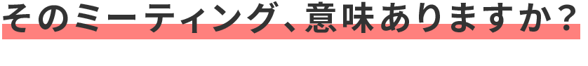そのミーティング、意味ありますか?
